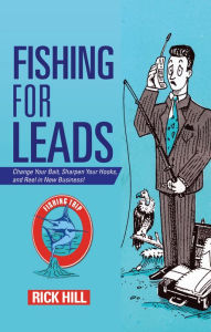 Title: Fishing for Leads: Change Your Bait, Sharpen Your Hooks, and Reel in New Business!, Author: Rick Hill