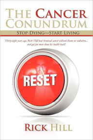 Title: The Cancer Conundrum: Stop Dying-Start Living, Author: Rick Hill