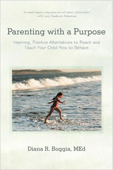 Parenting with a Purpose: Inspiring, Positive Alternatives to Reach and Teach Your Child How Behave