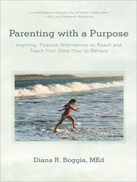 Title: Parenting with a Purpose: Inspiring, Positive Alternatives to Reach and Teach Your Child How to Behave, Author: Diana R. Boggia