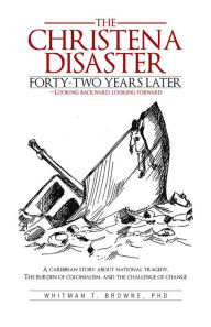 Title: The Christena Disaster Forty-Two Years Later - Looking Backward, Looking Forward: A Caribbean Story about National Tragedy, the Burden of Colonialism, and the Challenge of Change, Author: Whitman T. Browne