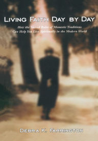 Title: Living Faith Day By Day: How the Sacred Rules of Monastic Traditions Can Help You Live Spiritually in the Modern World, Author: Debra K. Farrington