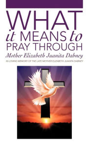 Title: What It Means To Pray Through, Author: Mother Elizabeth Juanita Dabney