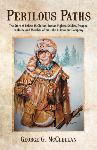 Perilous Paths: the Story of Robert McClellan: Indian Fighter, Soldier, Trapper, Explorer, and Member John J. Astor Fur Company