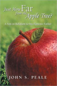 Title: Just How Far from the Apple Tree?: A Son in Relation to His Famous Father, Author: John S. Peale