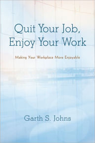 Title: Quit Your Job, Enjoy Your Work: Making Your Workplace More Enjoyable, Author: Garth S. Johns