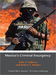 Title: Mexico's Criminal Insurgency: A Small Wars Journal--El Centro Anthology, Author: John P. Sullivan