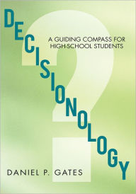 Title: Decisionology: A Guiding Compass for High School Students, Author: Daniel P. Gates