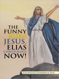 Title: THE FUNNY RISEN JESUS. ELIAS CHRISTOLOGY NOW!: THE FUNNY RISEN JESUS. ELIAS CHRISTOLOGY NOW!, Author: Elias Rinaldo Gamboriko