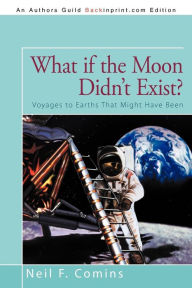 Title: What if the Moon Didn't Exist?: Voyages to Earths That Might Have Been, Author: Neil F Comins