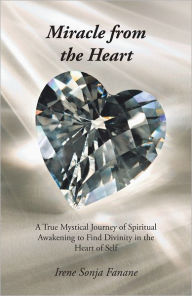 Title: Miracle from the Heart: A True Mystical Journey of Spiritual Awakening to Find Divinity in the Heart of Self, Author: Irene Sonja Fanane