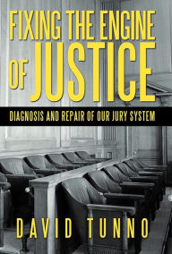 Title: Fixing the Engine of Justice: Diagnosis and Repair of Our Jury System, Author: David Tunno