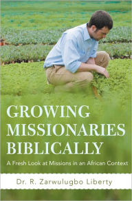 Title: Growing Missionaries Biblically: A Fresh Look at Missions in an African Context, Author: Dr. R. Zarwulugbo Liberty