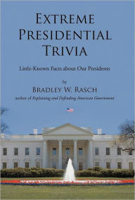 Title: Extreme Presidential Trivia: Little-Known Facts about Our Presidents, Author: Bradley W Rasch