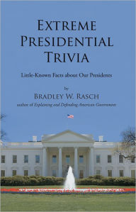 Title: Extreme Presidential Trivia: Little-Known Facts about Our Presidents, Author: Bradley W. Rasch