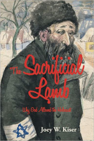 Title: The Sacrificial Lamb: Why God Allowed the Holocaust, Author: Joey W. Kiser