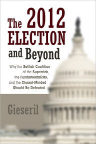 Title: The 2012 Election and Beyond: Why the Selfish Coalition of the Superrich, the Fundamentalists, and the Closed-Minded Should Be Defeated, Author: Gieseril