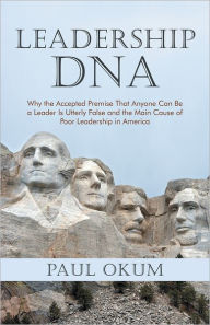 Title: Leadership DNA: Why the Accepted Premise That Anyone Can Be a Leader Is Utterly False and the Main Cause of Poor Leadership in America, Author: Paul Okum