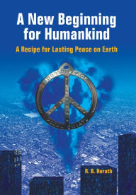 Title: A New Beginning for Humankind: A Recipe for Lasting Peace on Earth, Author: R. B. Herath