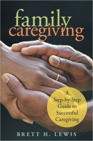 Title: Family Caregiving: A Step-by-Step Guide to Successful Caregiving, Author: Brett H. Lewis