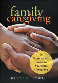 Title: Family Caregiving: A Step-by-Step Guide to Successful Caregiving, Author: Brett H Lewis