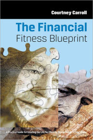 Title: The Financial Fitness Blueprint: A Practical Guide for Creating the Life You Want by Taking Charge of Your Money, Author: Courtney Carroll
