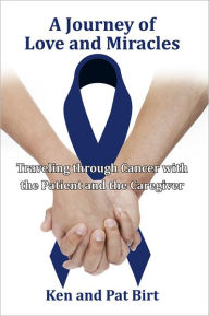 Title: A Journey of Love and Miracles: Traveling through Cancer with the Patient and the Caregiver, Author: Ken; Pat Birt