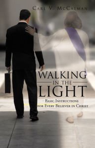 Title: Walking in the Light: Basic Instructions for Every Believer in Christ, Author: Carl V. McCalman