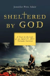 Title: Sheltered By God: A Year in the Life of an April 27, 2011 Tornado Survivor, Author: Jennifer Pitts Adair