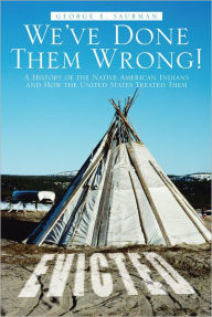 Title: We've Done Them Wrong!: A History of the Native American Indians and How the United States Treated Them, Author: George E. Saurman