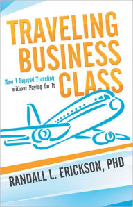 Title: Traveling Business Class: How I Enjoyed Traveling without Paying for It, Author: Randall L. Erickson