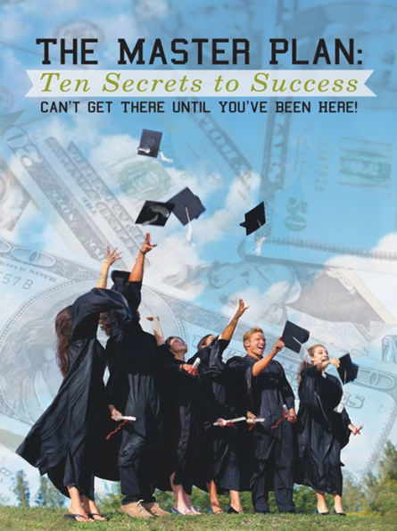 The Master Plan: Ten Secrets to Success: Success: You Can't Get There until You've Been Here!