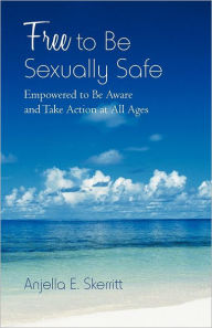 Title: Free to Be Sexually Safe: Empowered to Be Aware and Take Action at All Ages, Author: Anjella E Skerritt