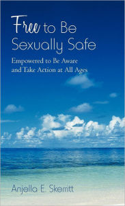 Title: Free to Be Sexually Safe: Empowered to Be Aware and Take Action at All Ages, Author: Anjella E Skerritt