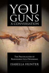 Title: You and Guns: A Conversation: The Practicalities of Responsible Gun Ownership, Author: Isabella Hunter