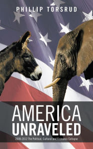 Title: America Unraveled: 2008-2012 The Political, Cultural and Economic Collapse, Author: Phillip Torsrud