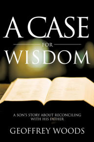 Title: A Case for Wisdom: A Son's Story about Reconciling with His Father, Author: Geoffrey Woods