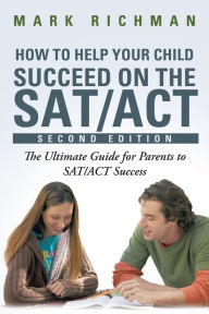 Title: How to Help Your Child Succeed on the SAT/ACT: The Ultimate Guide for Parents to SAT/ACT Success, Author: Mark Richman