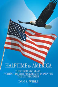 Title: Halftime in America: The Challenge Years: Fighting to Stop Progressive Tyranny in the United States, Author: Dan S. Wible