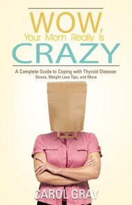 Title: Wow, Your Mom Really Is Crazy: A Complete Guide to Coping with Thyroid Disease: Stress, Weight Loss Tips, and More, Author: Carol Gray