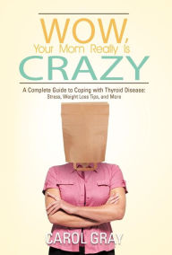 Title: Wow, Your Mom Really Is Crazy: A Complete Guide to Coping with Thyroid Disease: Stress, Weight Loss Tips, and More, Author: Carol Gray Bvms Mrcvs Pgcertmeded