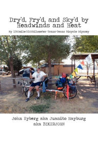 Title: Dry'd, Fry'd, and Sky'd by Headwinds and Heat: My Trans-Texas Bicycle Odyssey, Author: John Eyberg