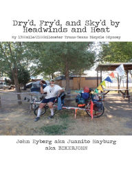 Title: Dry'd, Fry'd, and Sky'd by Headwinds and Heat: My Trans-Texas Bicycle Odyssey, Author: JOHN EYBERG