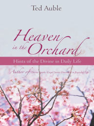 Title: Heaven in the Orchard: Hints of the Divine in Daily Life, Author: Ted Auble