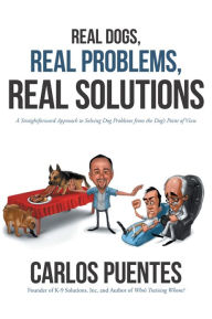 Title: Real Dogs, Real Problems, Real Solutions: A Straightforward Approach to Solving Dog Problems from the Dog's Point of View, Author: Carlos Puentes