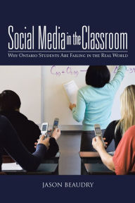 Title: Social Media in the Classroom: Why Ontario Students Are Failing in the Real World, Author: Jason Beaudry