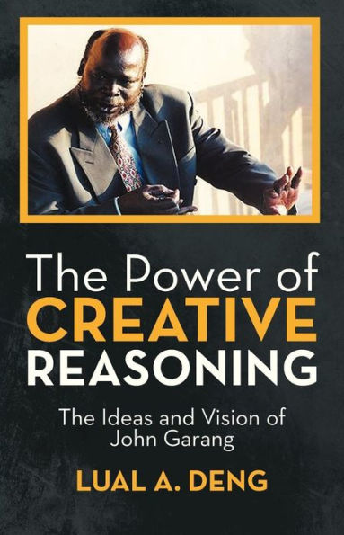 The Power of Creative Reasoning: Ideas and Vision John Garang