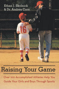 Title: Raising Your Game: Over 100 Accomplished Athletes Help You Guide Your Girls and Boys Through Sports, Author: Ethan J. Skolnick; Dr. Andrea Corn