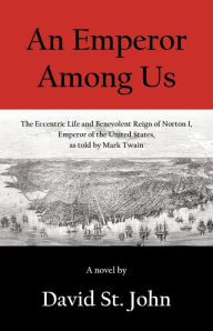 Title: An Emperor Among Us: The Eccentric Life and Benevolent Reign of Norton I, Emperor of the United States, as Told by Mark Twain, Author: David St John