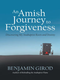 Title: An Amish Journey to Forgiveness: Discovering My Anabaptist Roots and Destiny, Author: Benjamin Girod